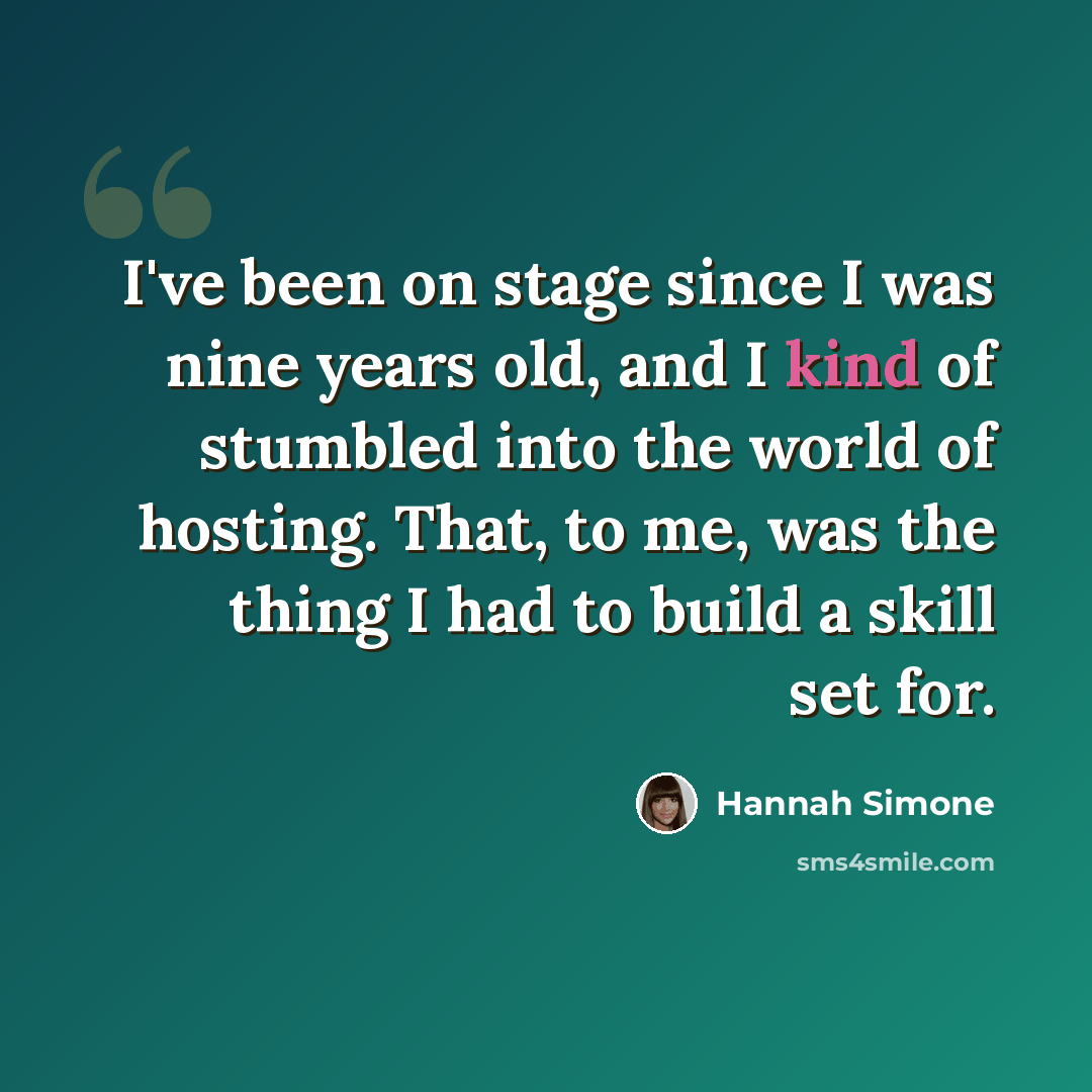 “I've been on stage since I was nine years old, and I kind of stumbled into the world of hosting. That, to me, was the thing I had to build a skill set for.” quote by Hannah Simone