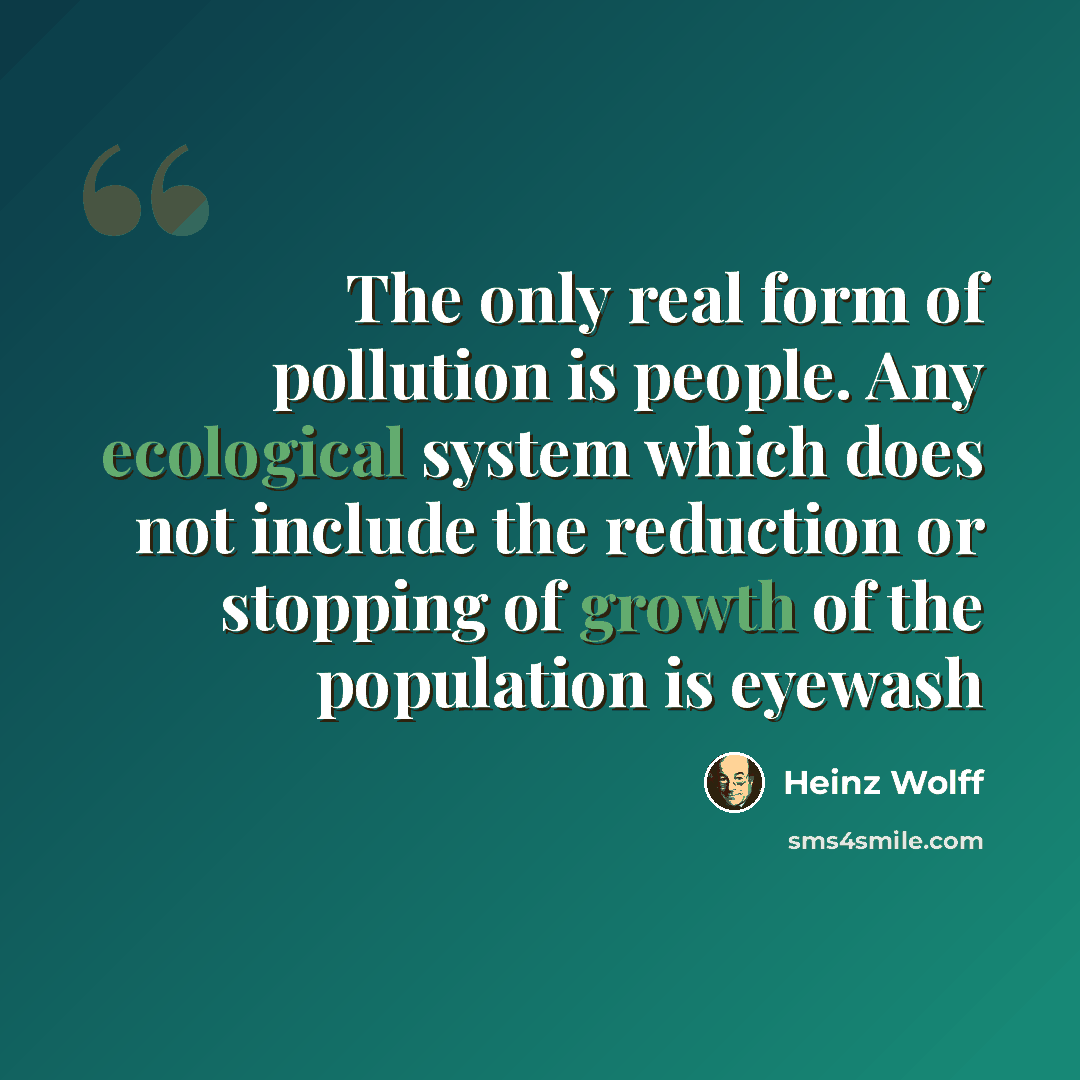 “The only real form of pollution is people. Any ecological system which does not include the reduction or stopping of growth of the population is eyewash” quote by Heinz Wolff