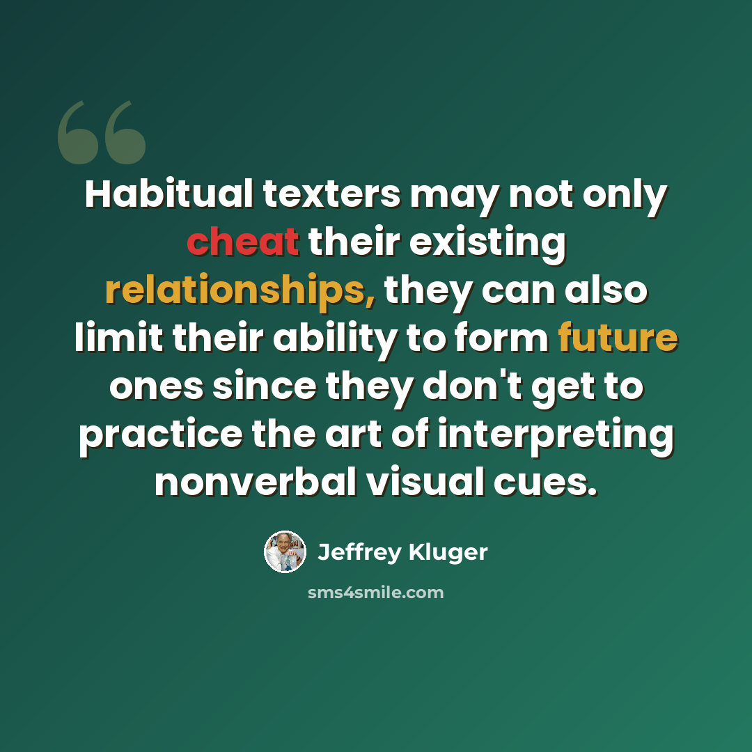 “Habitual texters may not only cheat their existing relationships, they can also limit their ability to form future ones since they don't get to practice the art of interpreting nonverbal visual cues.” quote by Jeffrey Kluger