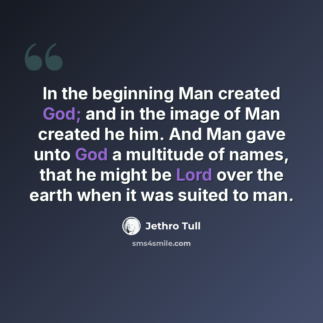 “In the beginning Man created God; and in the image of Man created he him. And Man gave unto God a multitude of names, that he might be Lord over the earth when it was suited to man.” quote by Jethro Tull