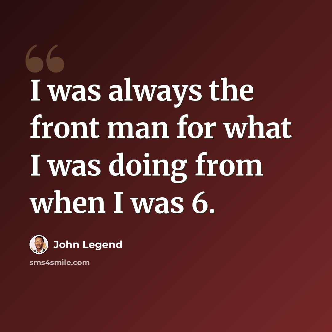“I was always the front man for what I was doing from when I was 6.” quote by John Legend