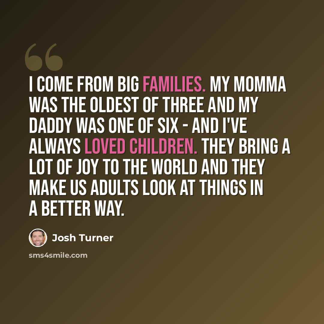 “I come from big families. My momma was the oldest of three and my daddy was one of six - and I've always loved children. They bring a lot of joy to the world and they make us adults look at things in a better way.” quote by Josh Turner