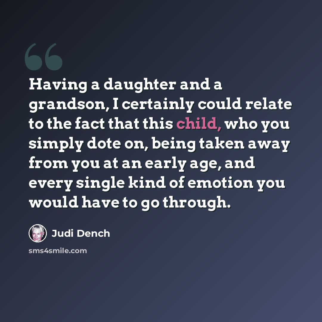 “Having a daughter and a grandson, I certainly could relate to the fact that this child, who you simply dote on, being taken away from you at an early age, and every single kind of emotion you would have to go through.” quote by Judi Dench