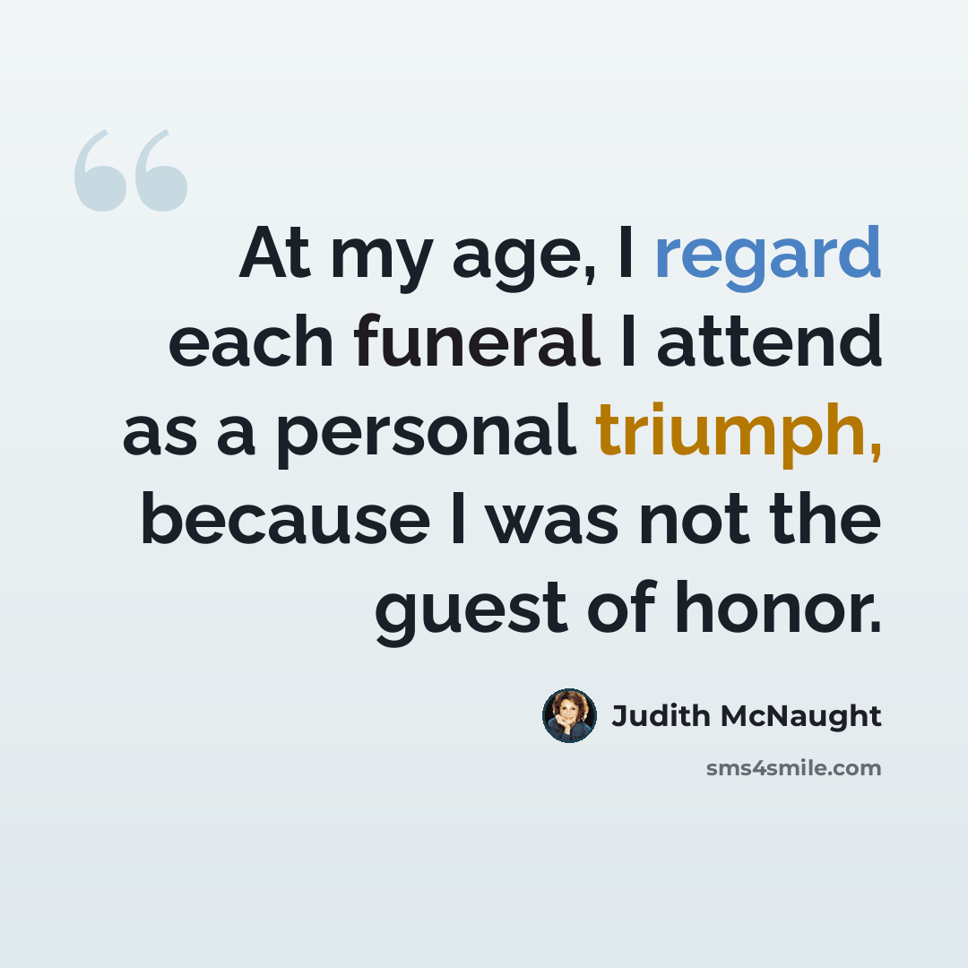 “At my age, I regard each funeral I attend as a personal triumph, because I was not the guest of honor.” quote by Judith McNaught