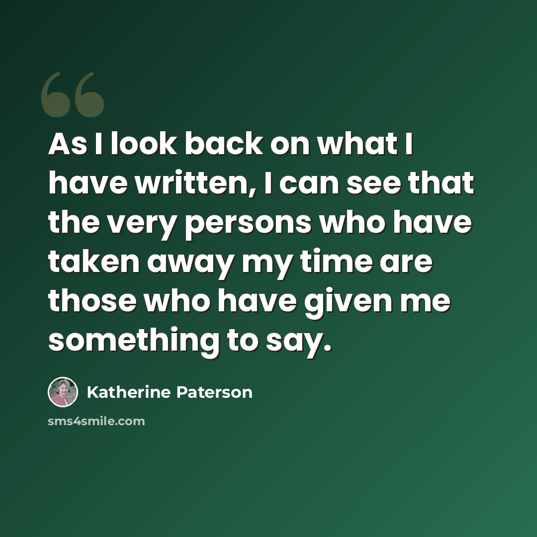 “As I look back on what I have written, I can see that the very persons who have taken away my time are those who have given me something to say.” quote by Katherine Paterson