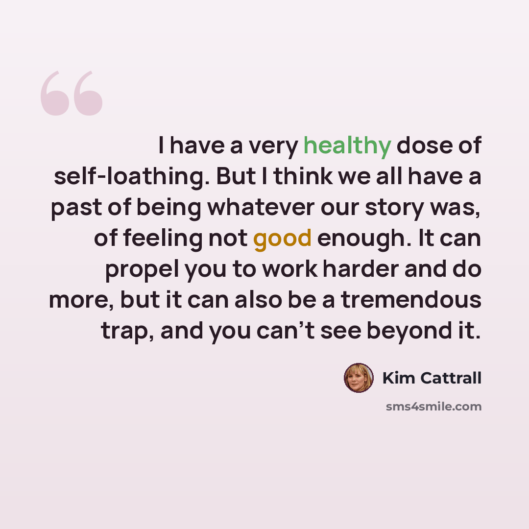 “I have a very healthy dose of self-loathing. But I think we all have a past of being whatever our story was, of feeling not good enough. It can propel you to work harder and do more, but it can also be a tremendous trap, and you can't see beyond it.” quote by Kim Cattrall