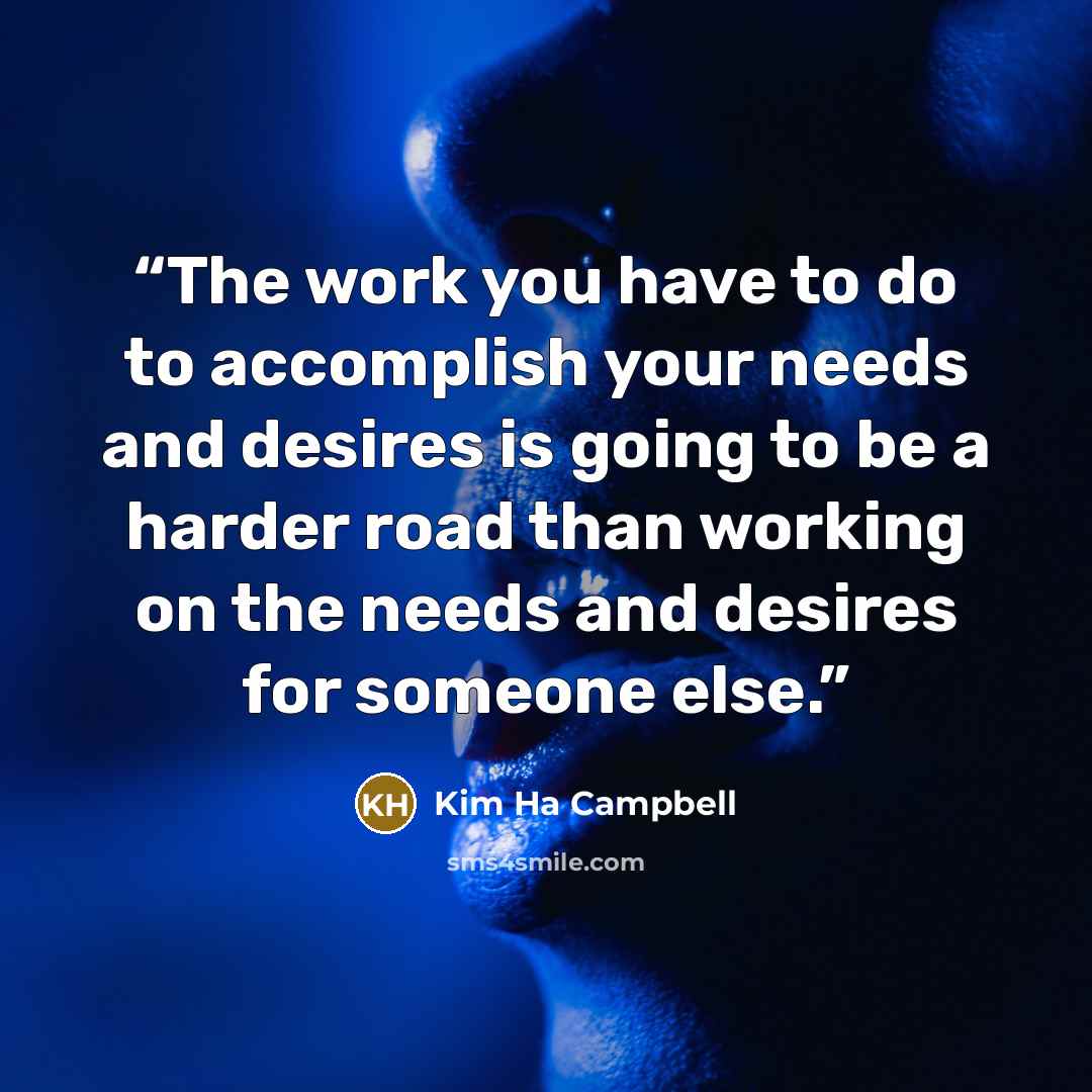 “The work you have to do to accomplish your needs and desires is going to be a harder road than working on the needs and desires for someone else.” quote by Kim Ha Campbell