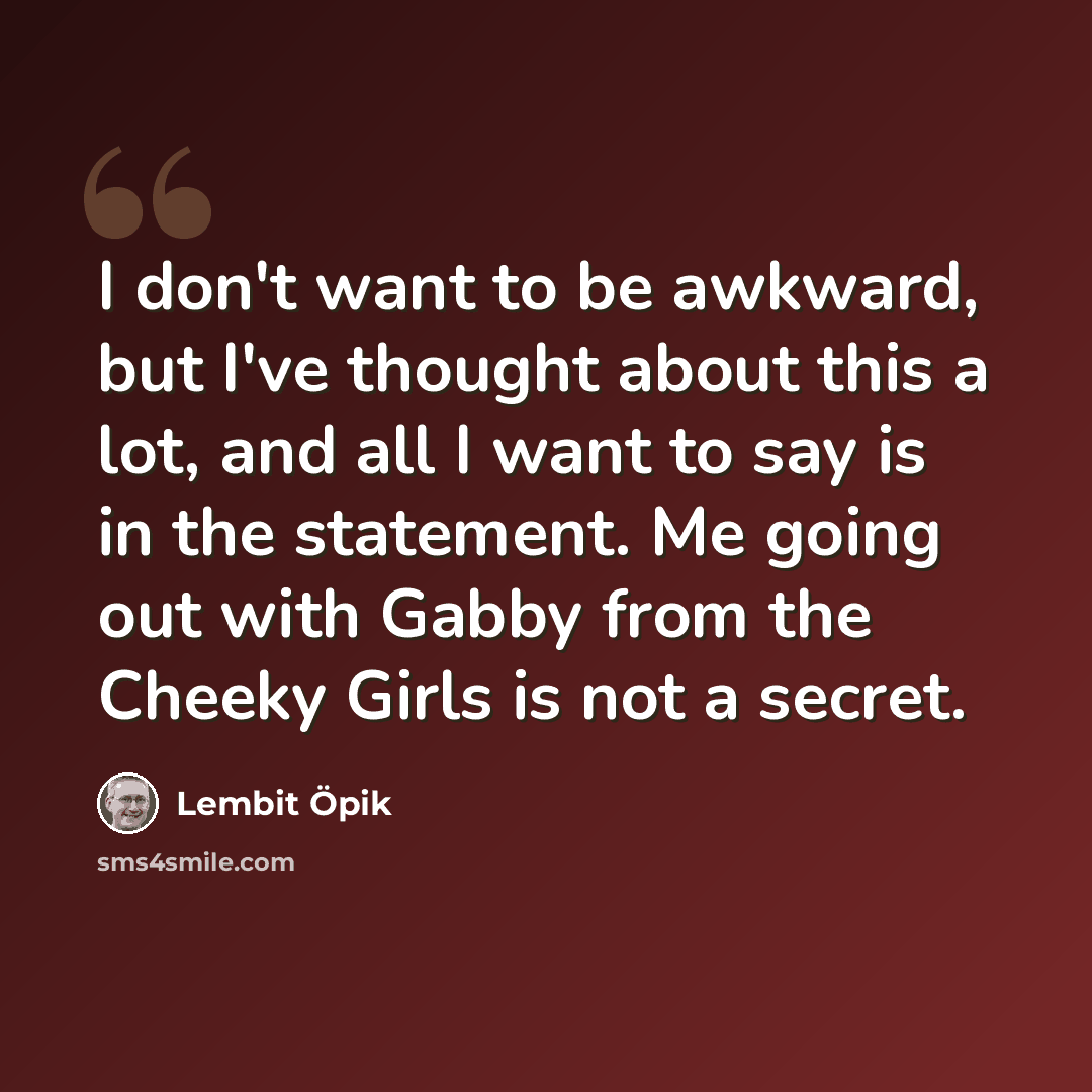 “I don't want to be awkward, but I've thought about this a lot, and all I want to say is in the statement. Me going out with Gabby from the Cheeky Girls is not a secret.” quote by Lembit Opik