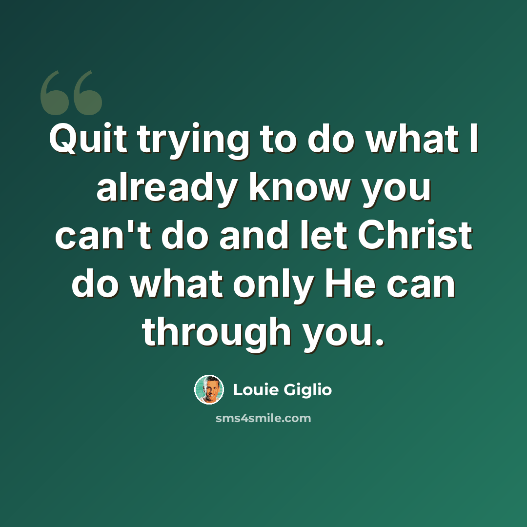 “Quit trying to do what I already know you can't do and let Christ do what only He can through you.” quote by Louie Giglio