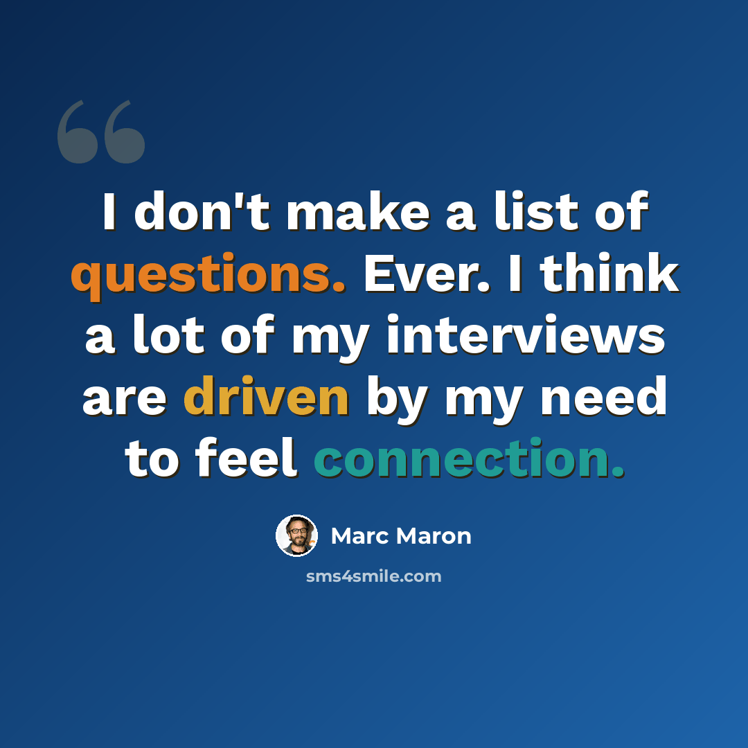“I don't make a list of questions. Ever. I think a lot of my interviews are driven by my need to feel connection.” quote by Marc Maron