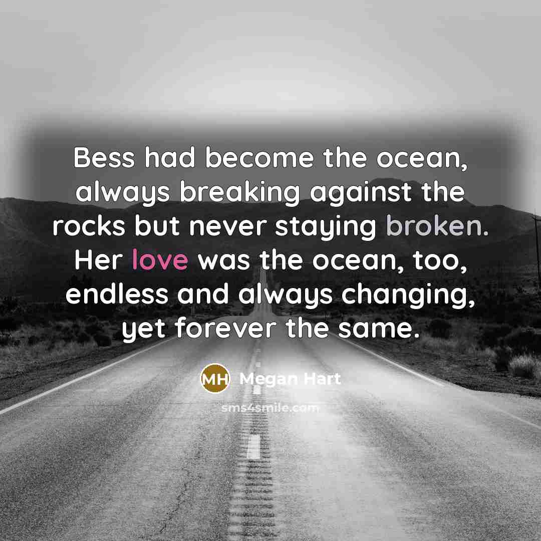 “Bess had become the ocean, always breaking against the rocks but never staying broken. Her love was the ocean, too, endless and always changing, yet forever the same.” quote by Megan Hart
