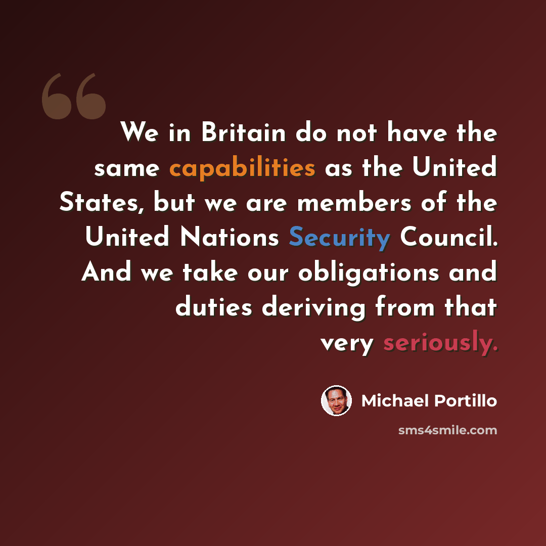 “We in Britain do not have the same capabilities as the United States, but we are members of the United Nations Security Council. And we take our obligations and duties deriving from that very seriously.” quote by Michael Portillo