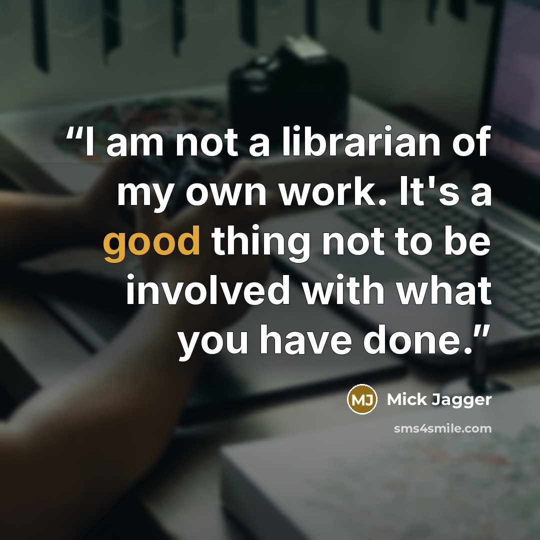 “I am not a librarian of my own work. It's a good thing not to be involved with what you have done.” quote by Mick Jagger