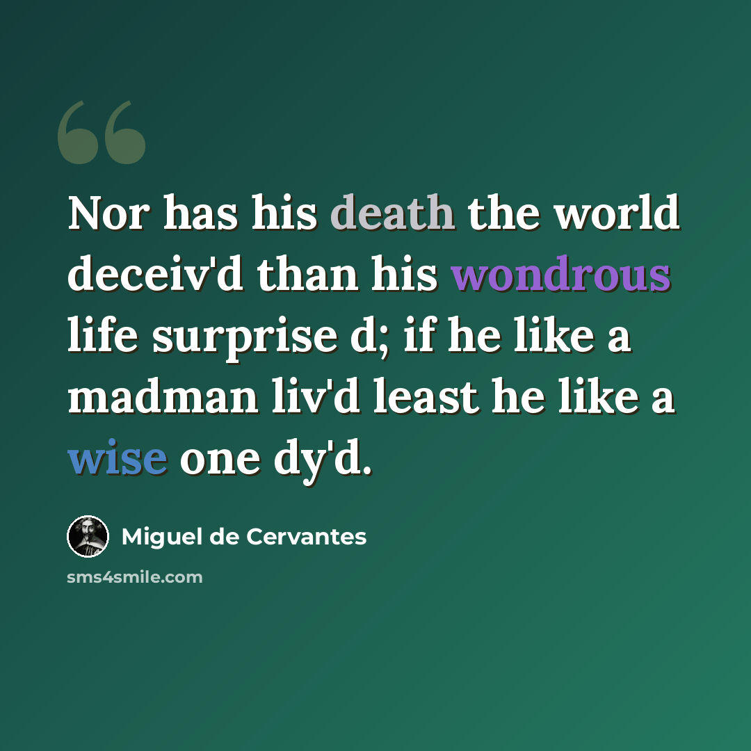 “Nor has his death the world deceiv'd than his wondrous life surprise d; if he like a madman liv'd least he like a wise one dy'd.” quote by Miguel de Cervantes