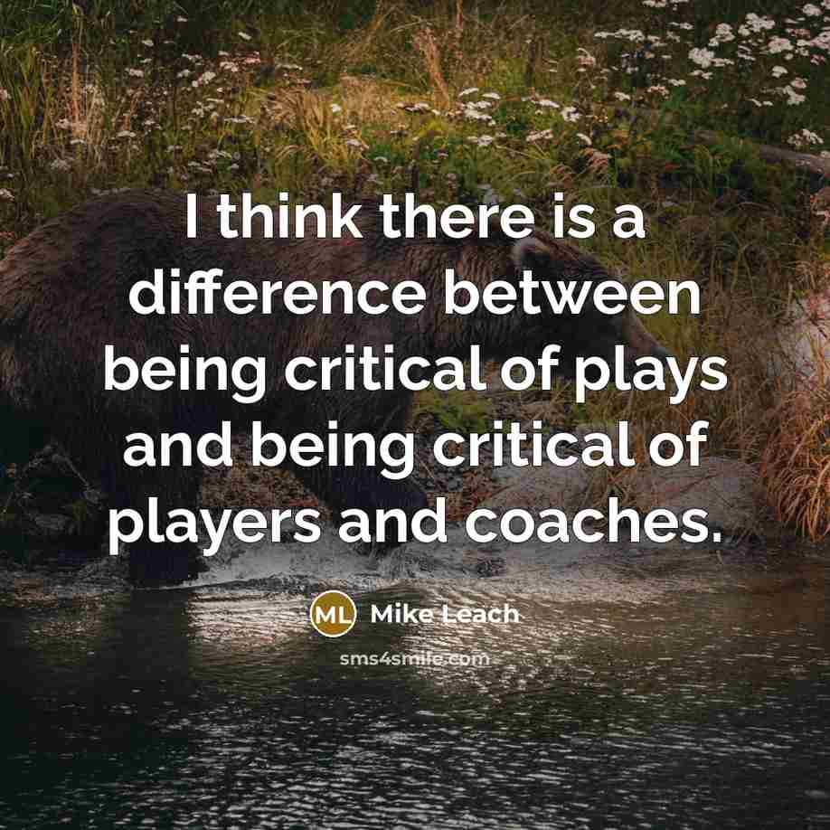 “I think there is a difference between being critical of plays and being critical of players and coaches.” quote by Mike Leach