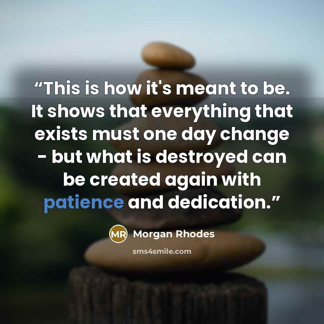 “This is how it's meant to be. It shows that everything that exists must one day change - but what is destroyed can be created again with patience and dedication.” quote by Morgan Rhodes