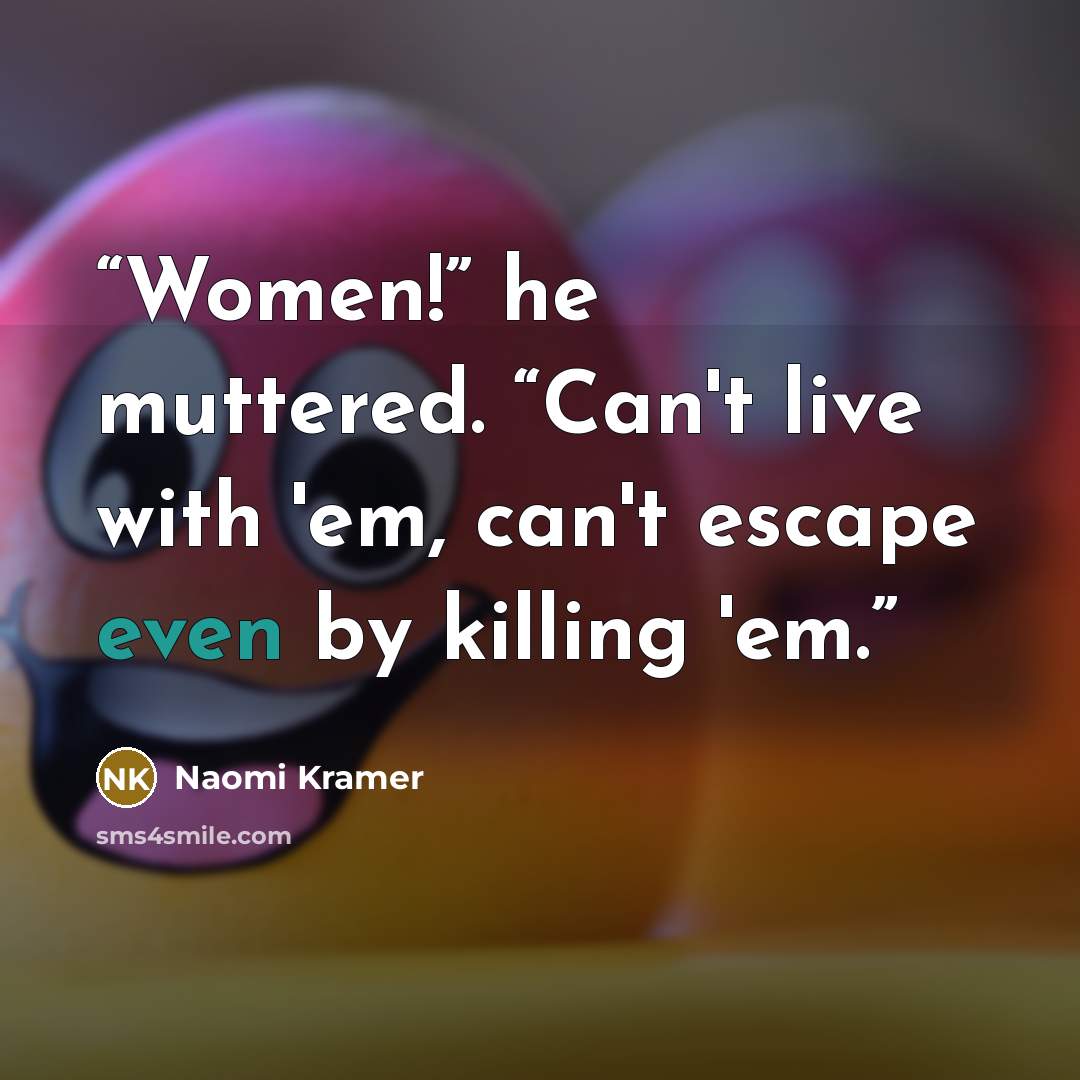 “Women!” he muttered. “Can't live with 'em, can't escape even by killing 'em.” quote by Naomi Kramer