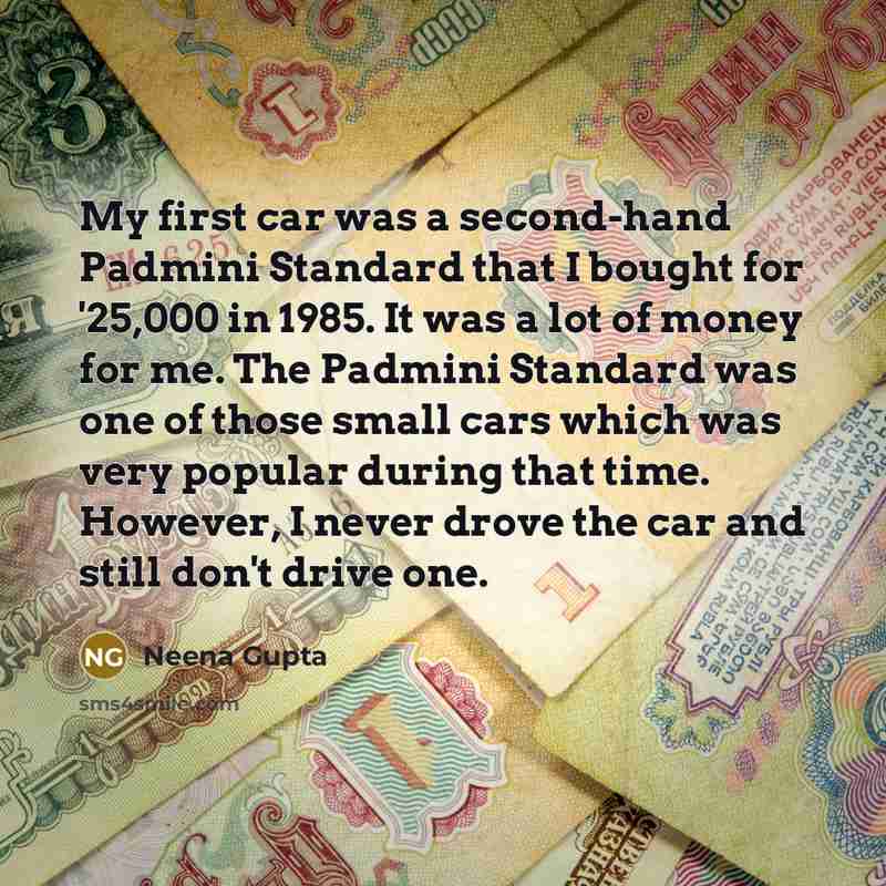 “My first car was a second-hand Padmini Standard that I bought for '25,000 in 1985. It was a lot of money for me. The Padmini Standard was one of those small cars which was very popular during that time. However, I never drove the car and still don't drive one.” quote by Neena Gupta
