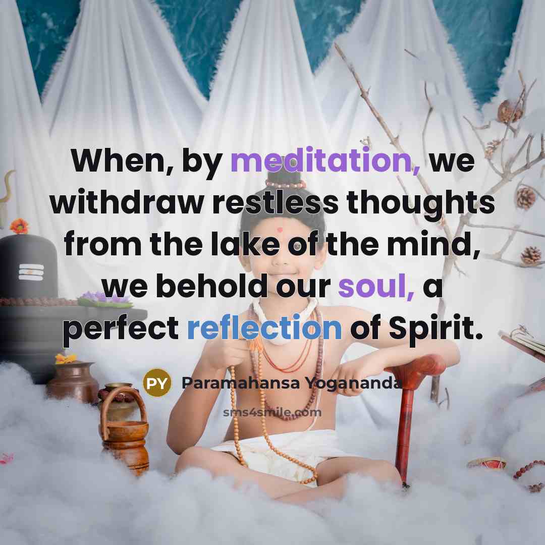 “When, by meditation, we withdraw restless thoughts from the lake of the mind, we behold our soul, a perfect reflection of Spirit.” quote by Paramahansa Yogananda
