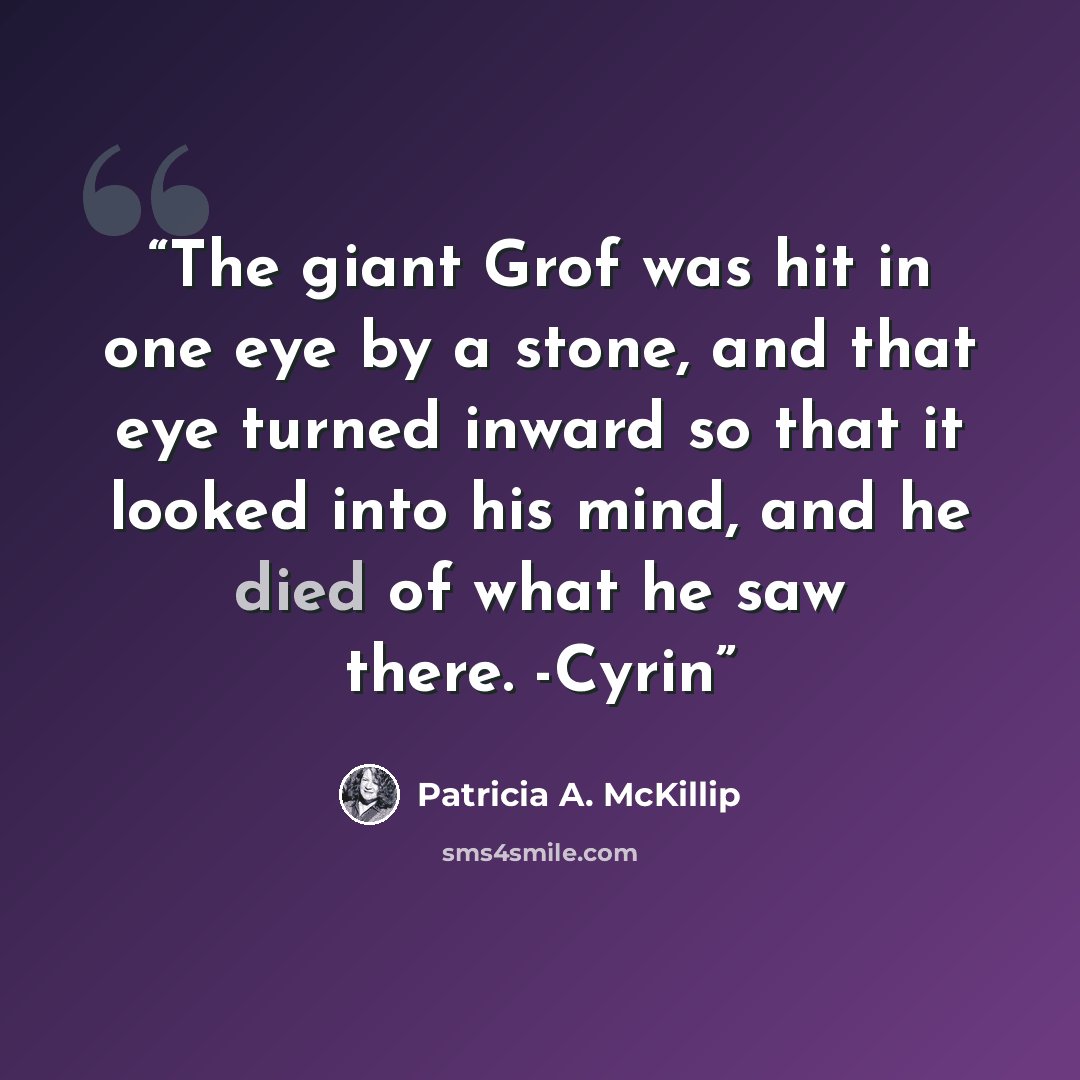 “The giant Grof was hit in one eye by a stone, and that eye turned inward so that it looked into his mind, and he died of what he saw there. -Cyrin” quote by Patricia A. McKillip