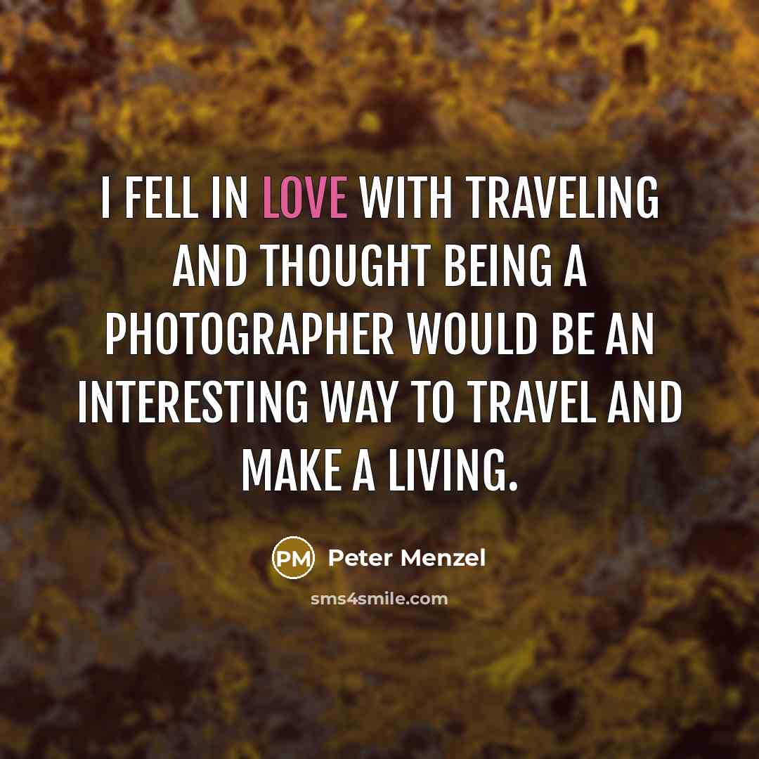 “I fell in love with traveling and thought being a photographer would be an interesting way to travel and make a living.” quote by Peter Menzel