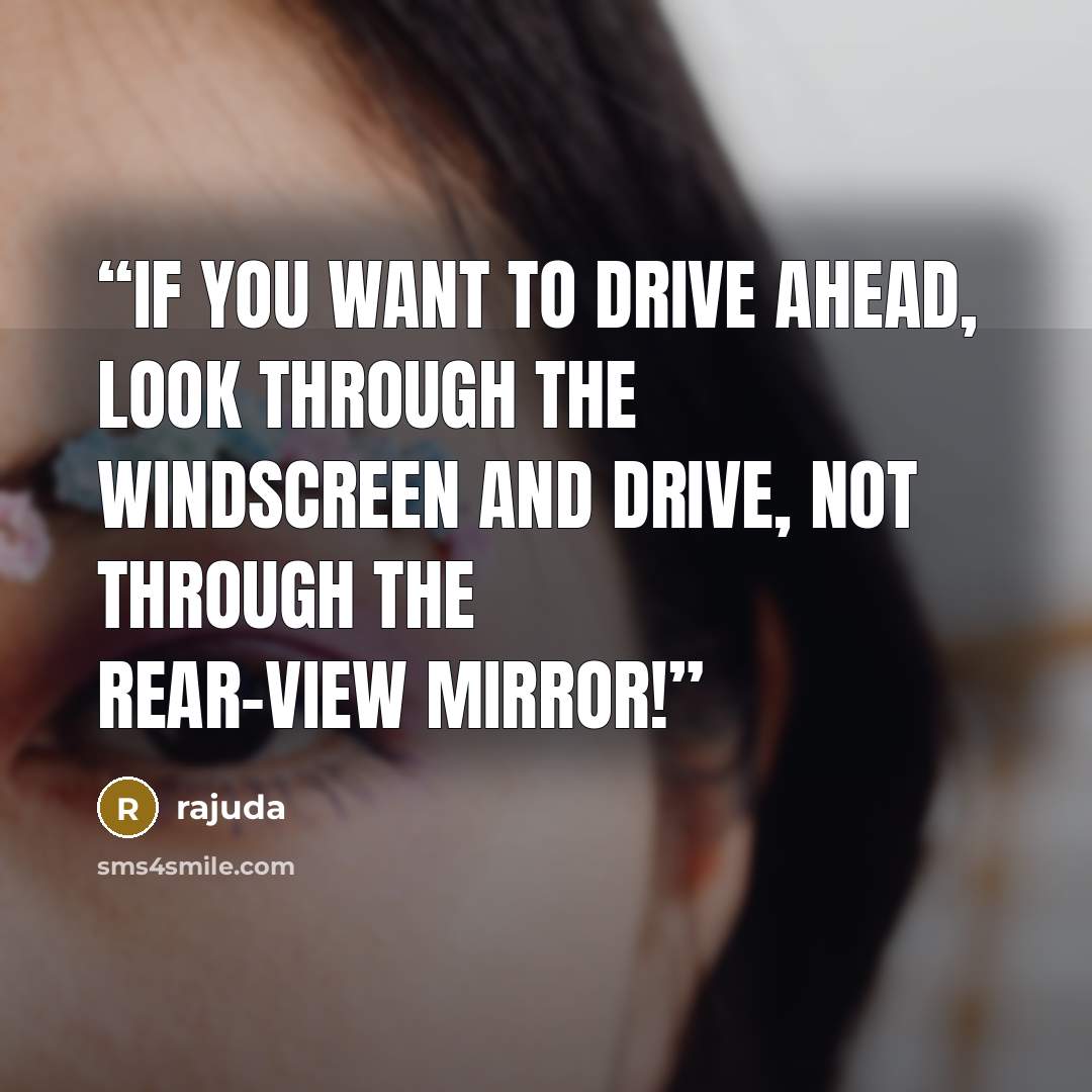 “If you want to drive ahead, look through the windscreen and drive, not through the rear-view mirror!” quote by rajuda