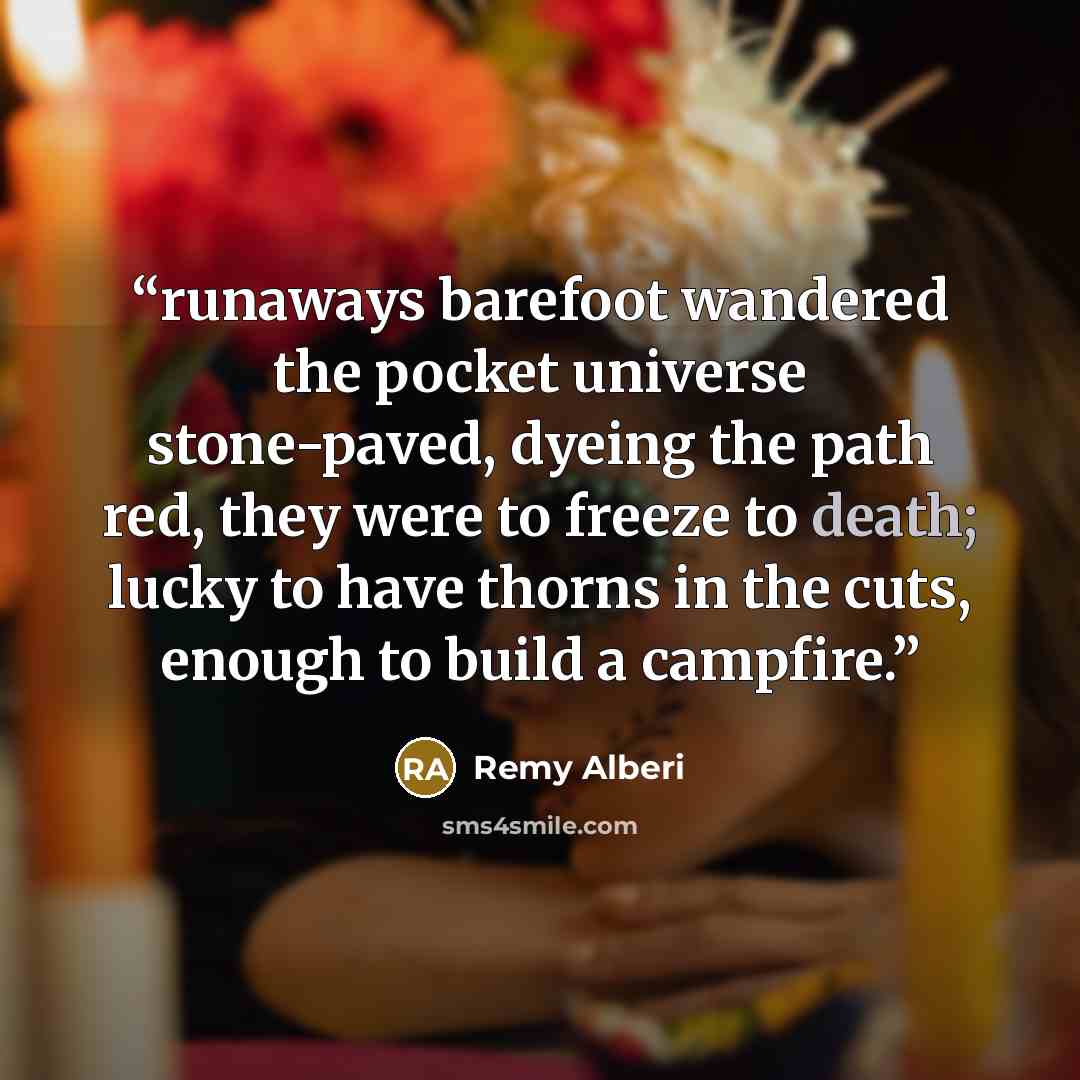 “runaways barefoot wandered the pocket universe stone-paved, dyeing the path red, they were to freeze to death; lucky to have thorns in the cuts, enough to build a campfire.” quote by Remy Alberi