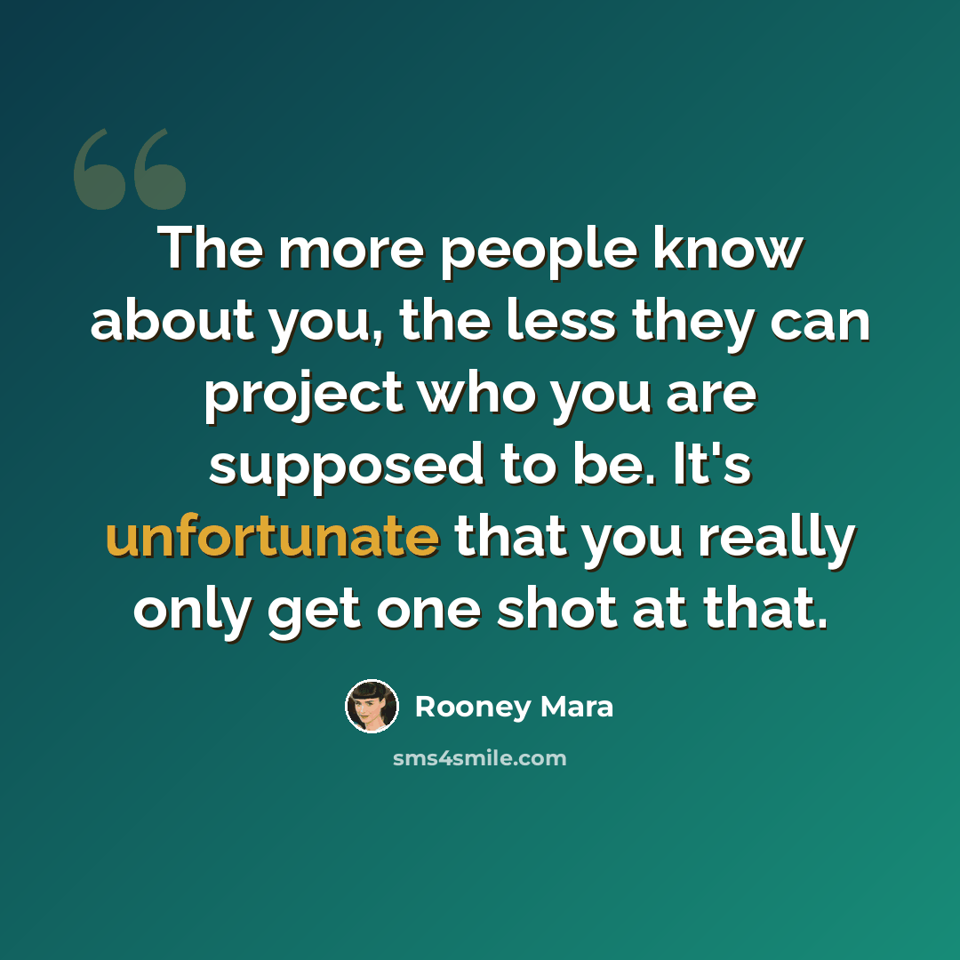 “The more people know about you, the less they can project who you are supposed to be. It's unfortunate that you really only get one shot at that.” quote by Rooney Mara