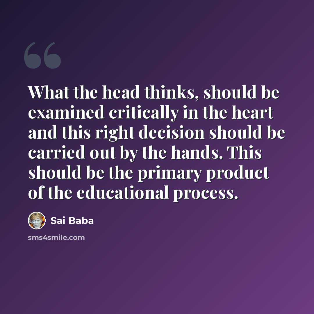 “What the head thinks, should be examined critically in the heart and this right decision should be carried out by the hands. This should be the primary product of the educational process.” quote by Sai Baba