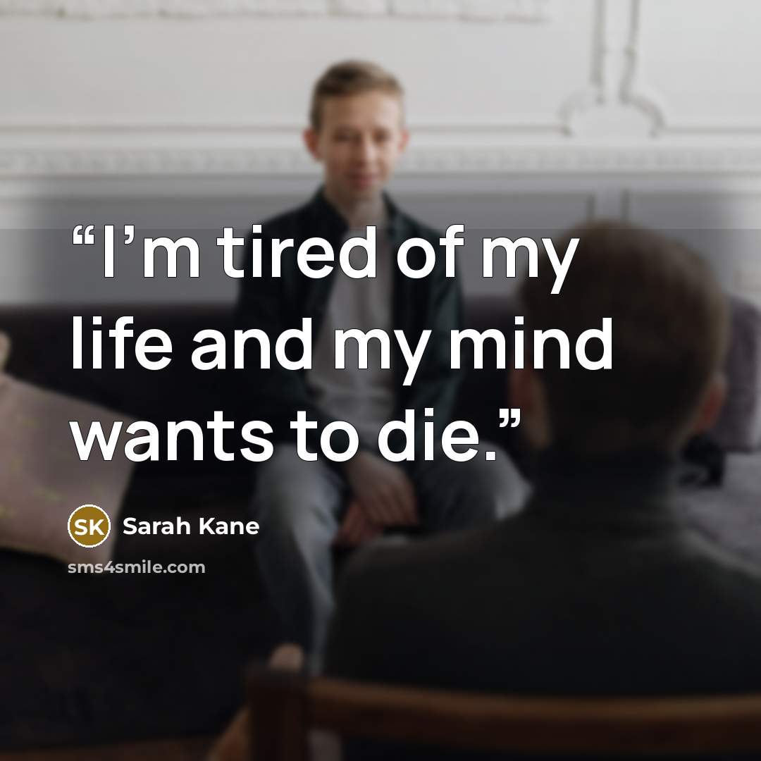 “I’m tired of my life and my mind wants to die.” quote by Sarah Kane