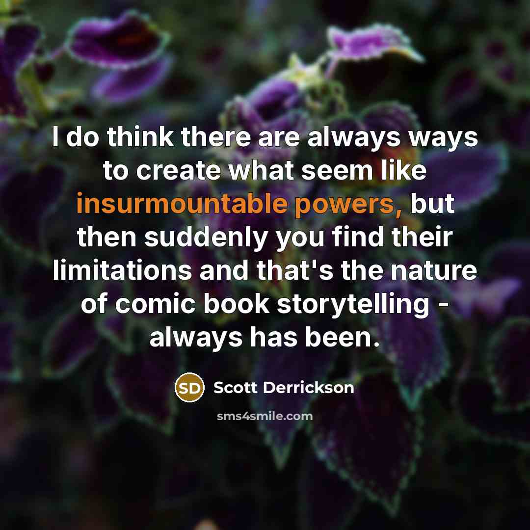 “I do think there are always ways to create what seem like insurmountable powers, but then suddenly you find their limitations and that's the nature of comic book storytelling - always has been.” quote by Scott Derrickson