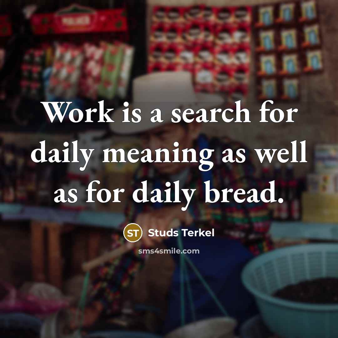 “Work is a search for daily meaning as well as for daily bread.” quote by Studs Terkel