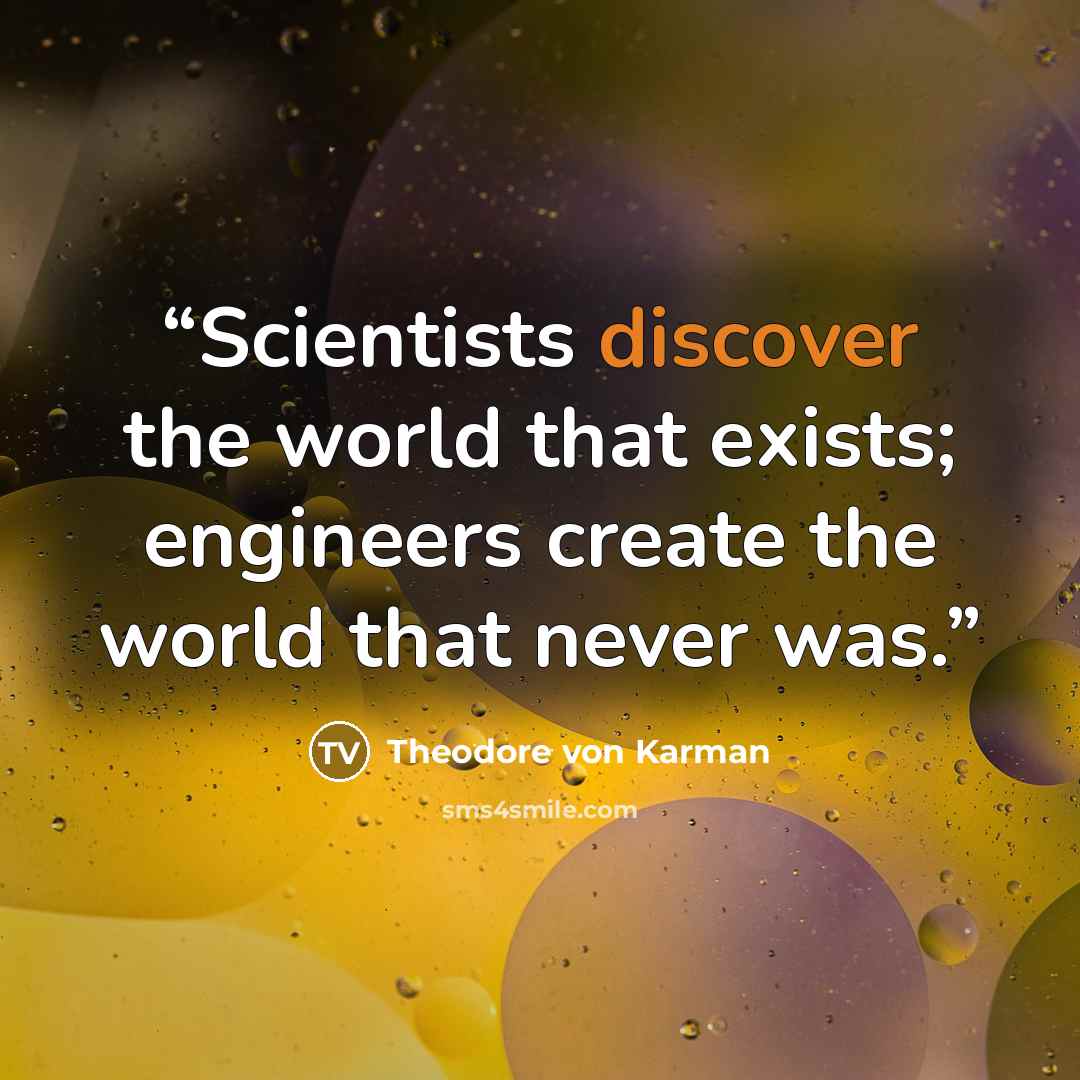 “Scientists discover the world that exists; engineers create the world that never was.” quote by Theodore Von Karman