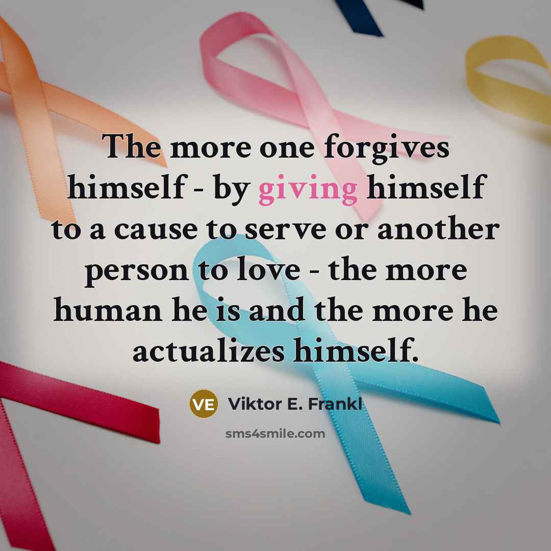 “The more one forgives himself - by giving himself to a cause to serve or another person to love - the more human he is and the more he actualizes himself.” quote by Viktor E. Frankl