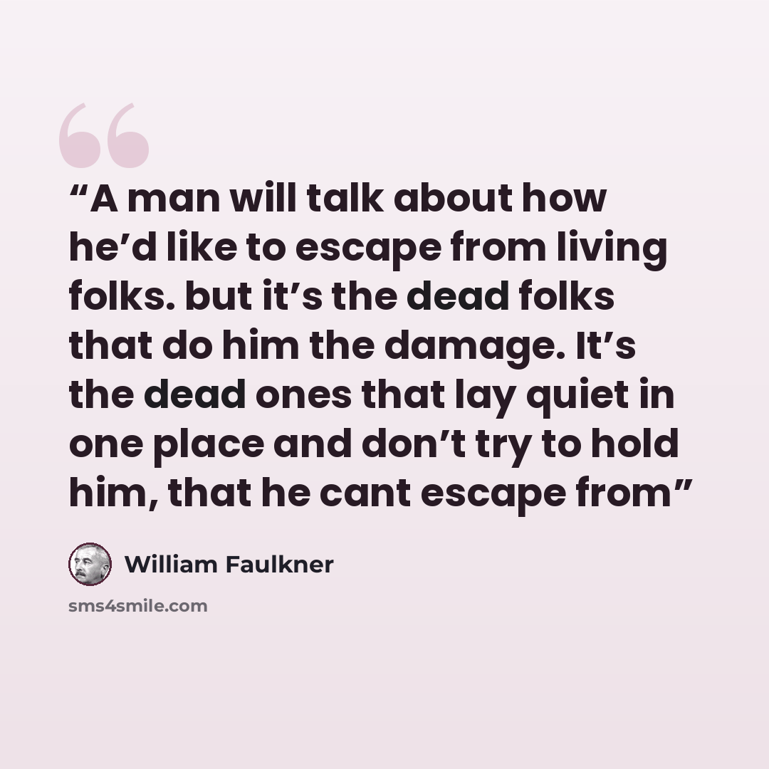 “A man will talk about how he’d like to escape from living folks. but it’s the dead folks that do him the damage. It’s the dead ones that lay quiet in one place and don’t try to hold him, that he cant escape from” quote by William Faulkner
