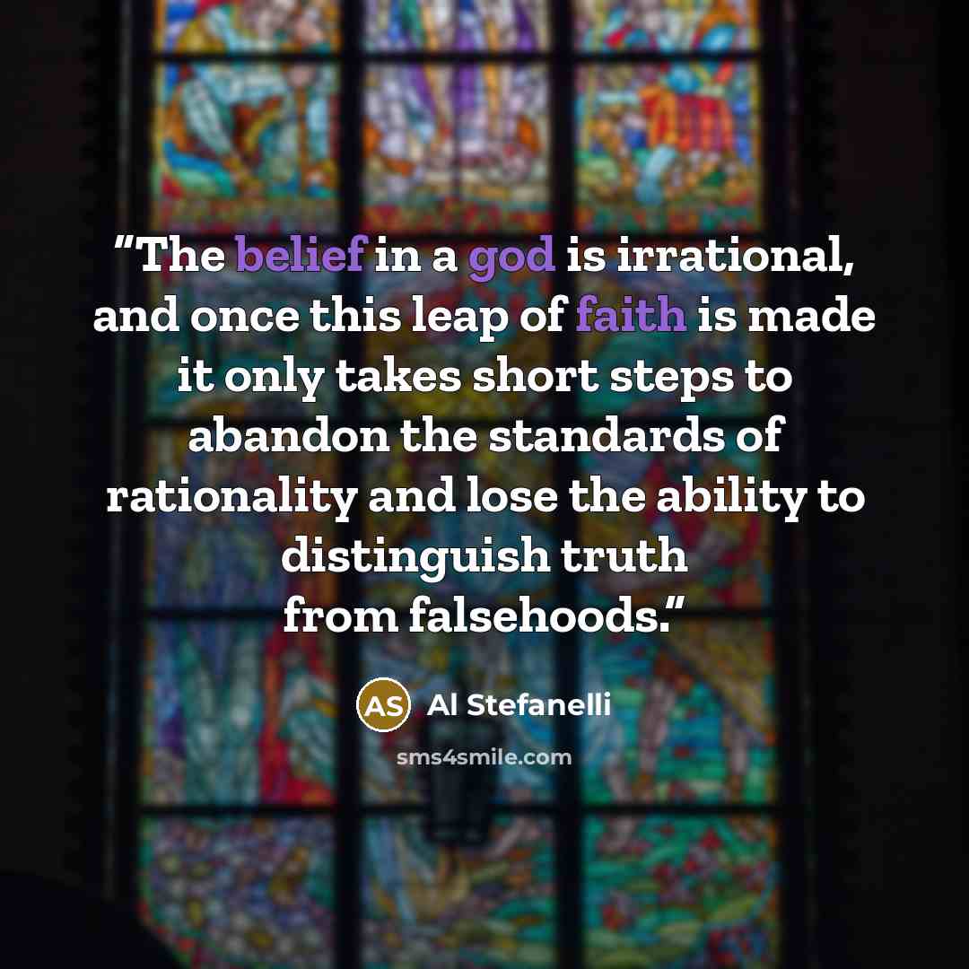 “The belief in a god is irrational, and once this leap of faith is made it only takes short steps to abandon the standards of rationality and lose the ability to distinguish truth from falsehoods.” quote by Al Stefanelli
