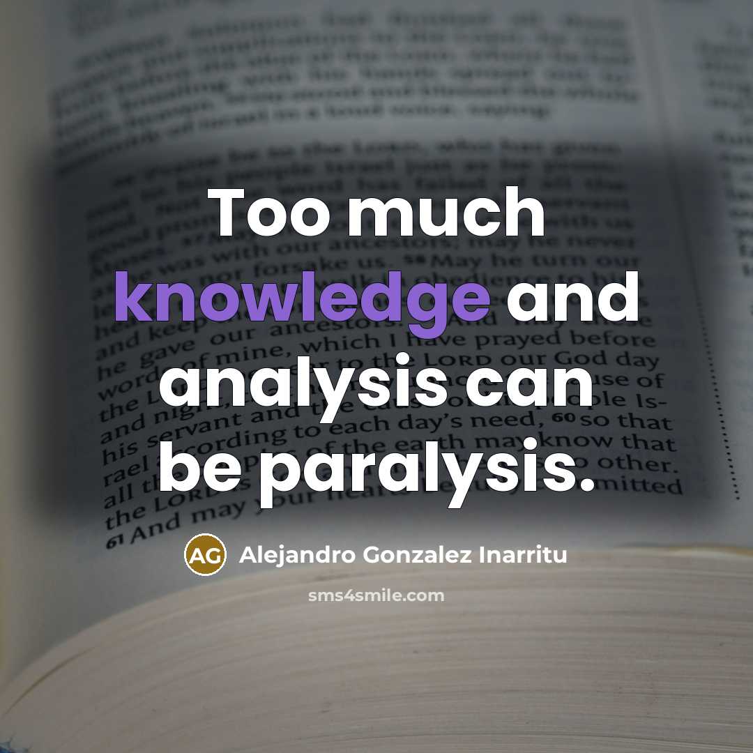 “Too much knowledge and analysis can be paralysis.” quote by Alejandro Gonzalez Inarritu