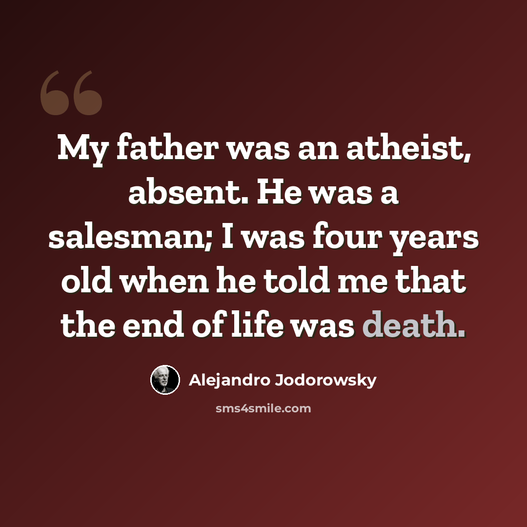“My father was an atheist, absent. He was a salesman; I was four years old when he told me that the end of life was death.” quote by Alejandro Jodorowsky