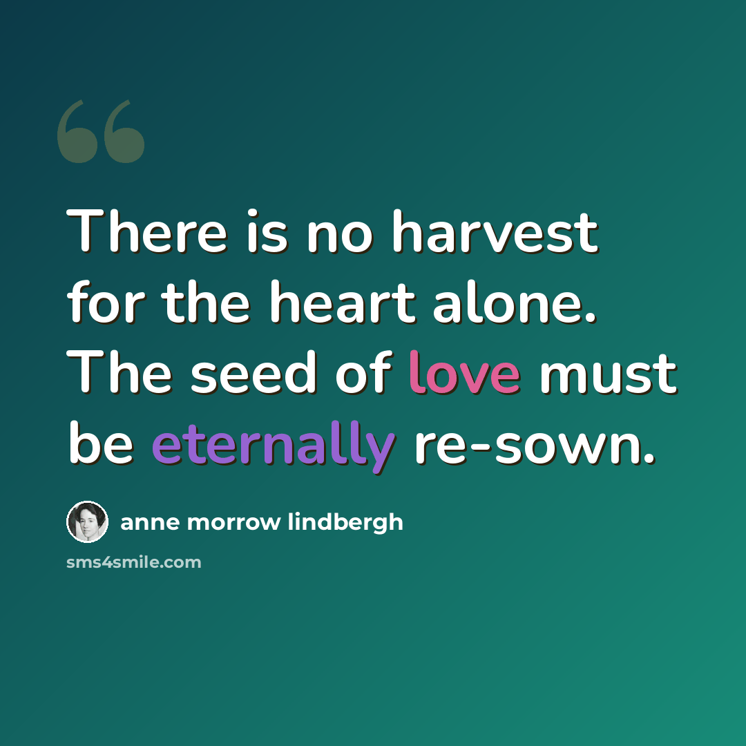 “There is no harvest for the heart alone. The seed of love must be eternally re-sown.” quote by Anne Morrow Lindbergh