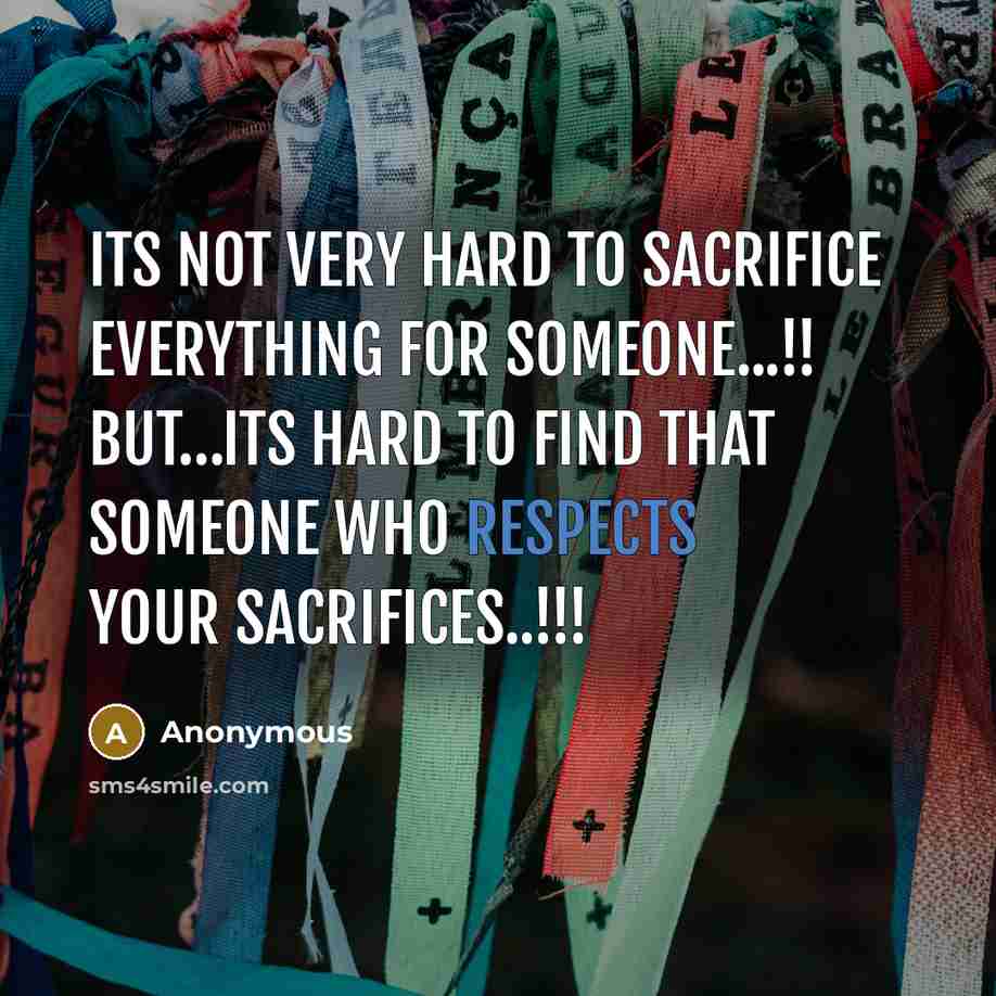 “Its not very hard to sacrifice everything for someone...!! BUT…its hard to find that someone who Respects your sacrifices..!!!” quote by Anonymous