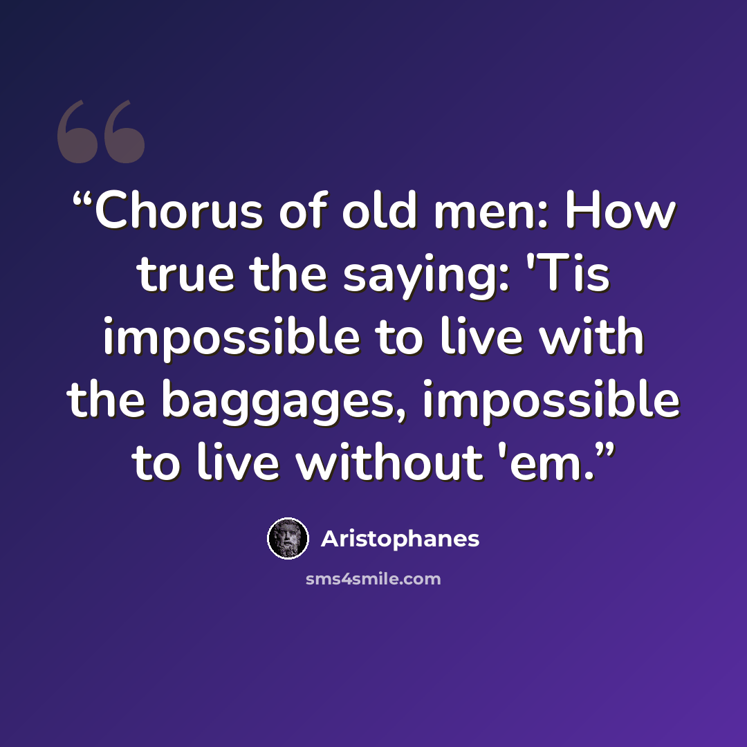 “Chorus of old men: How true the saying: 'Tis impossible to live with the baggages, impossible to live without 'em.” quote by Aristophanes