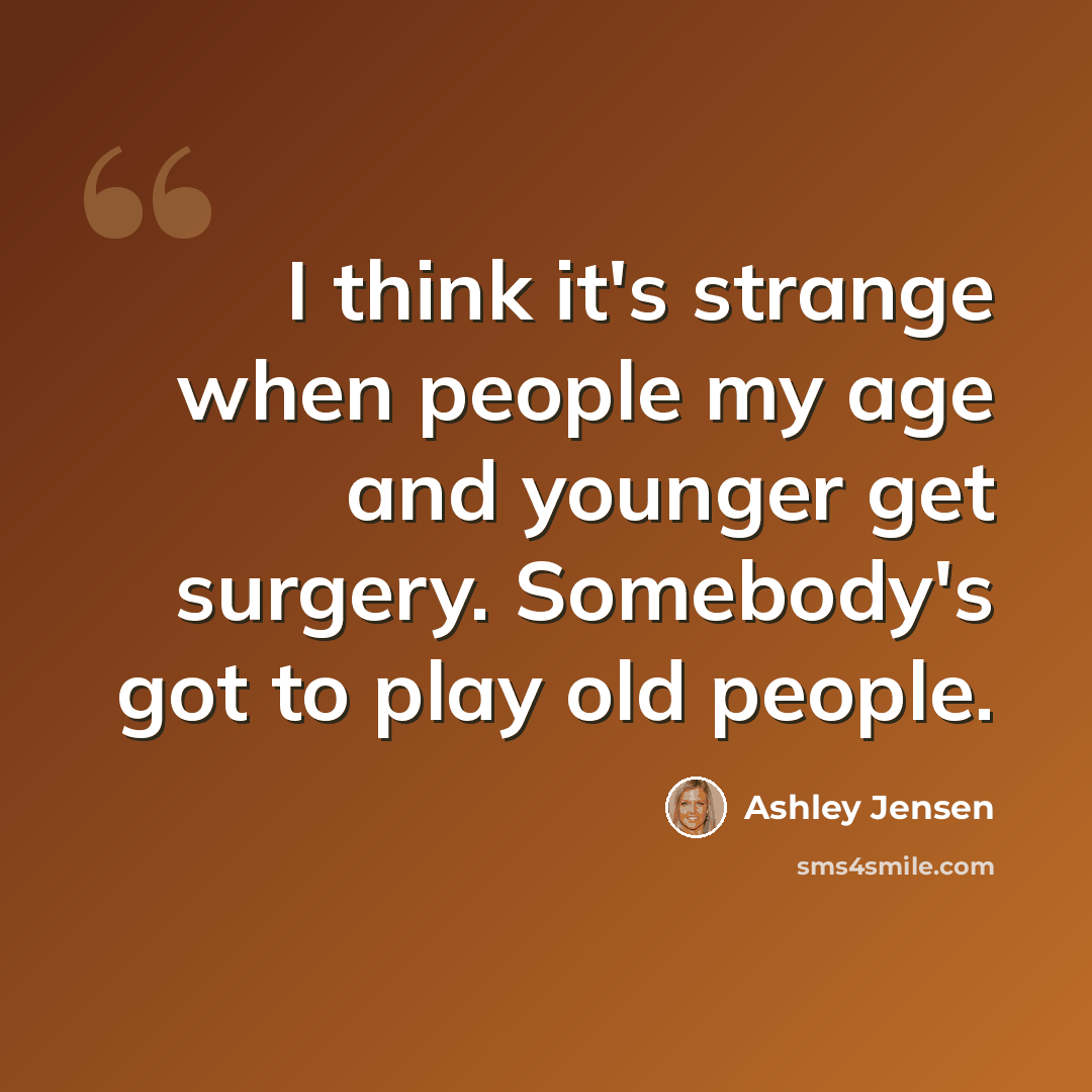 “I think it's strange when people my age and younger get surgery. Somebody's got to play old people.” quote by Ashley Jensen