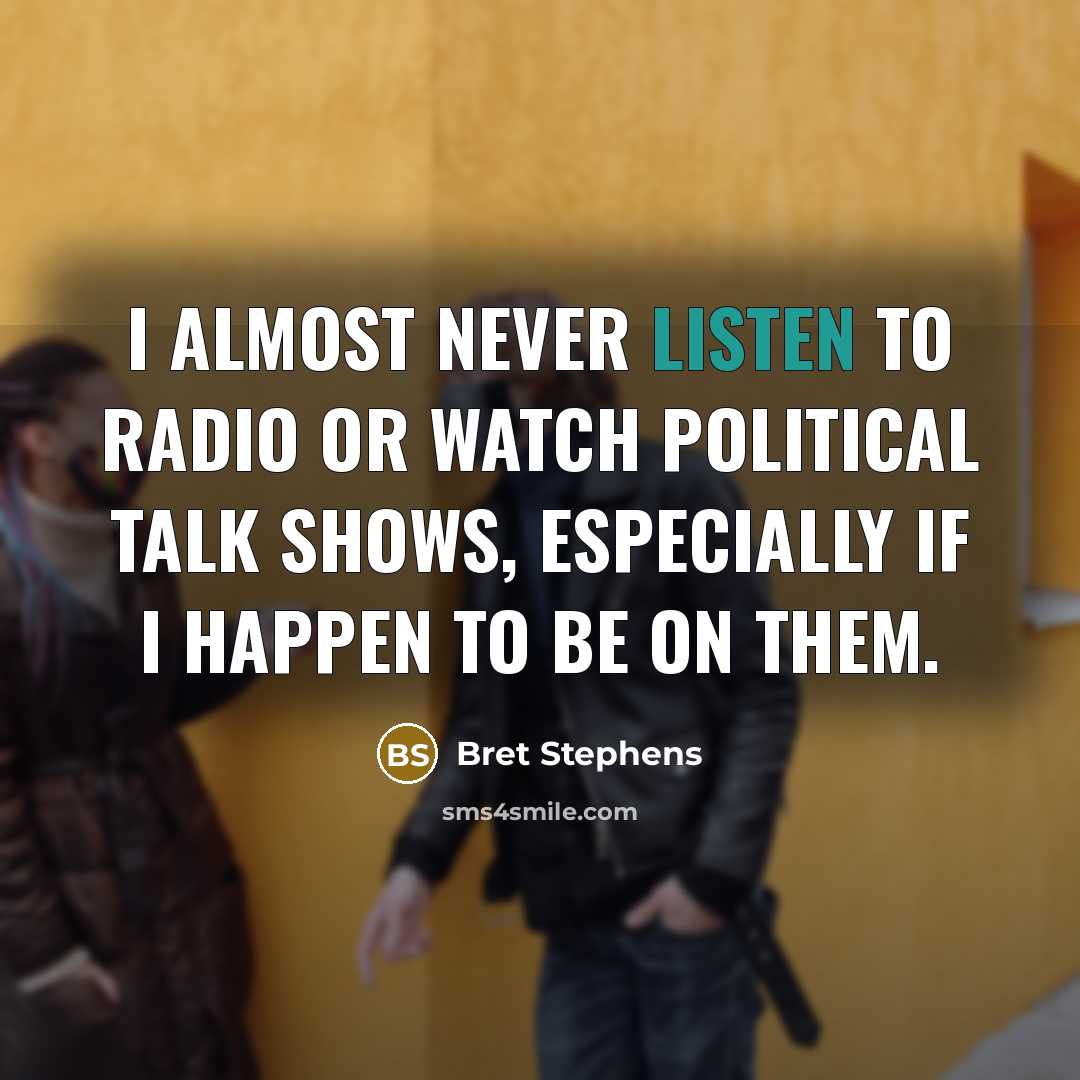 “I almost never listen to radio or watch political talk shows, especially if I happen to be on them.” quote by Bret Stephens