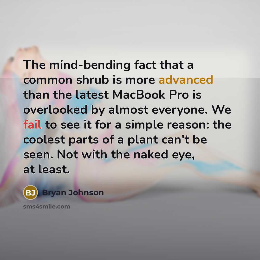 “The mind-bending fact that a common shrub is more advanced than the latest MacBook Pro is overlooked by almost everyone. We fail to see it for a simple reason: the coolest parts of a plant can't be seen. Not with the naked eye, at least.” quote by Bryan Johnson
