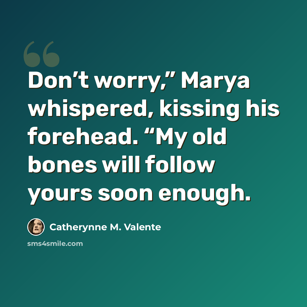 “Don’t worry,” Marya whispered, kissing his forehead. “My old bones will follow yours soon enough.” quote by Catherynne M. Valente