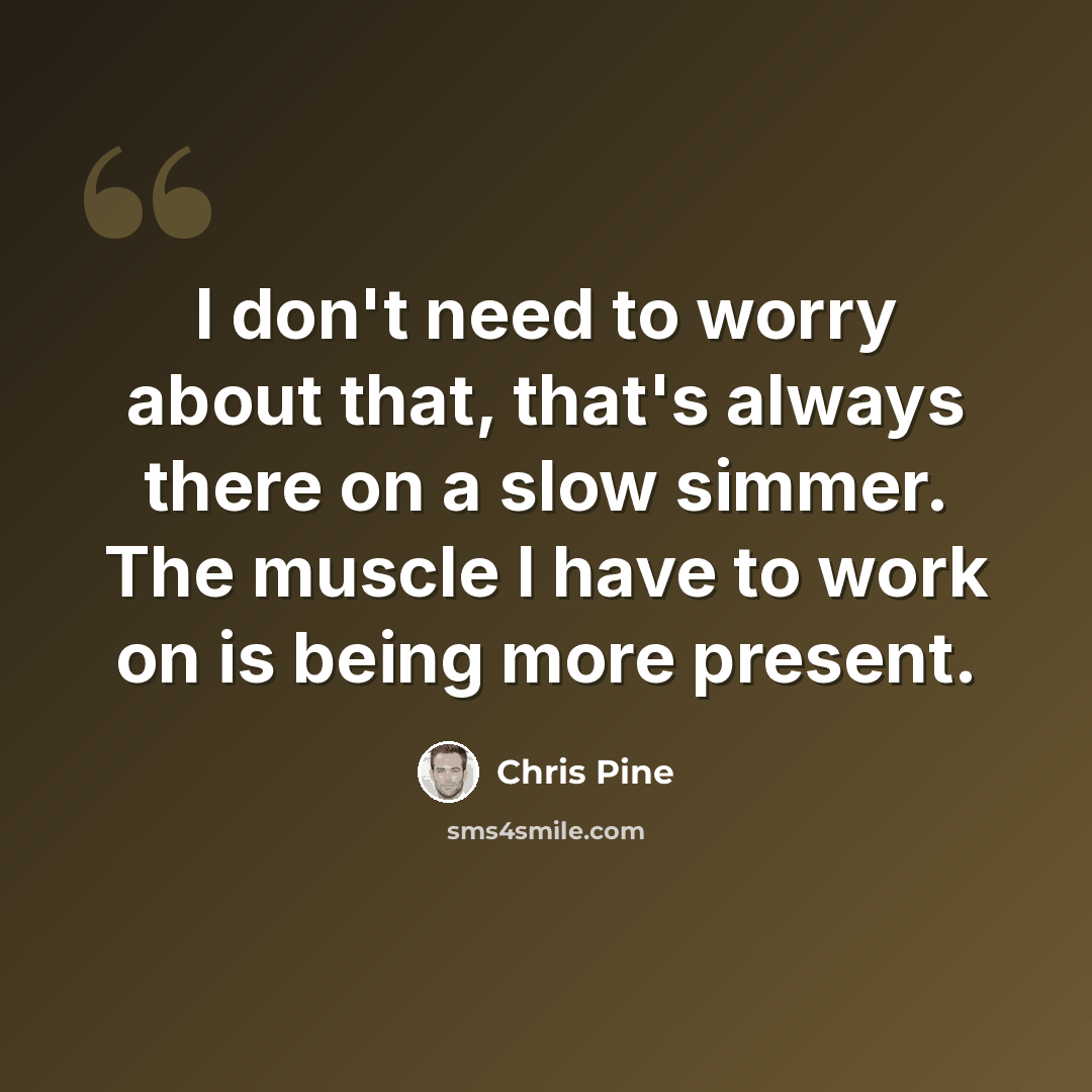 “I don't need to worry about that, that's always there on a slow simmer. The muscle I have to work on is being more present.” quote by Chris Pine