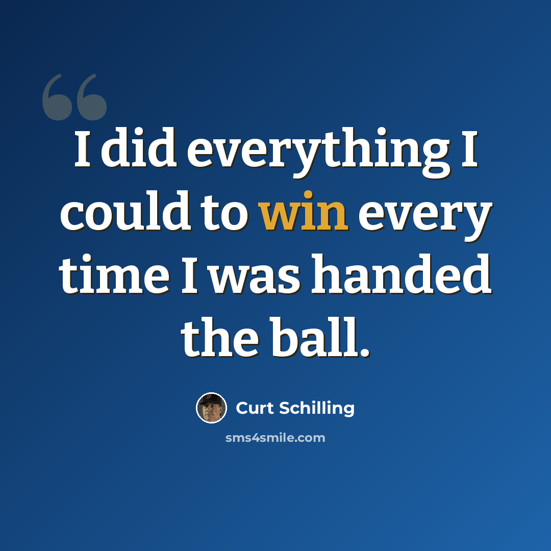 “I did everything I could to win every time I was handed the ball.” quote by Curt Schilling