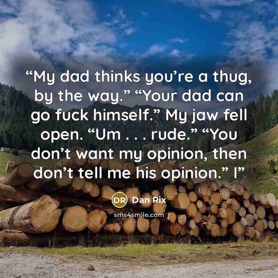 “My dad thinks you’re a thug, by the way.” “Your dad can go fuck himself.” My jaw fell open. “Um . . . rude.” “You don’t want my opinion, then don’t tell me his opinion.” I” quote by Dan Rix