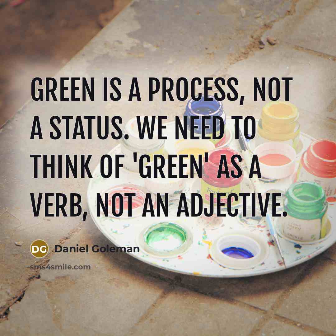 “Green is a process, not a status. We need to think of 'green' as a verb, not an adjective.” quote by Daniel Goleman