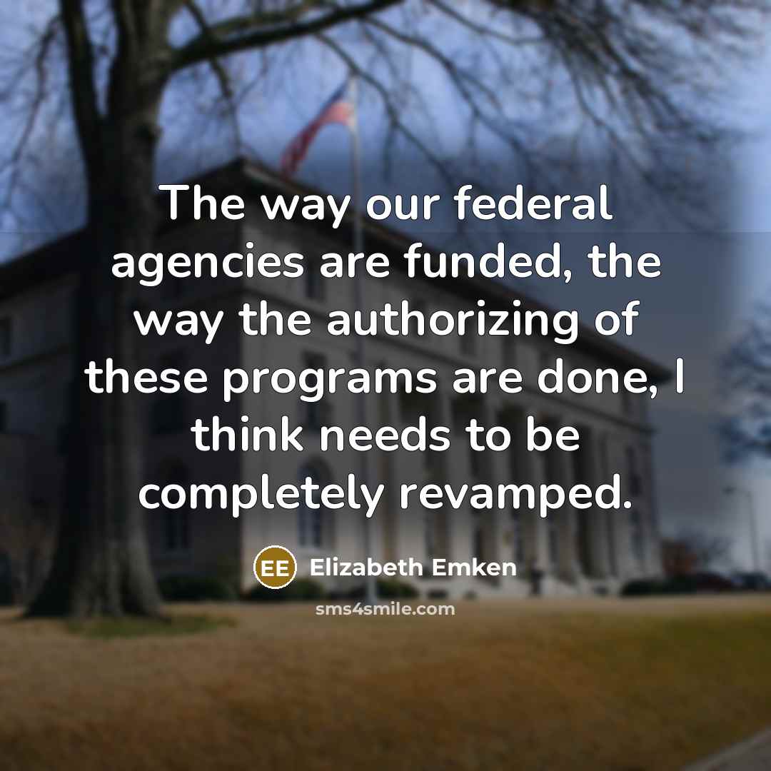 “The way our federal agencies are funded, the way the authorizing of these programs are done, I think needs to be completely revamped.” quote by Elizabeth Emken